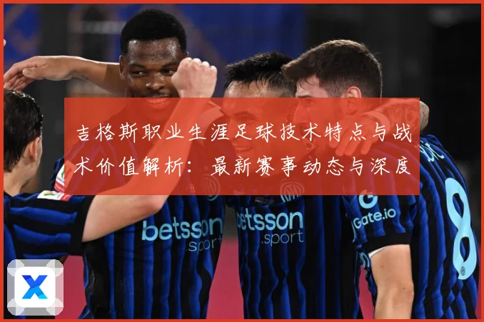 吉格斯职业生涯足球技术特点与战术价值解析：最新赛事动态与深度分析