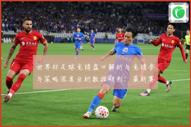 世界杯足球竞猜盘口解析与竞猜参与策略深度分析数据研判：最新赛事动态与深度分析