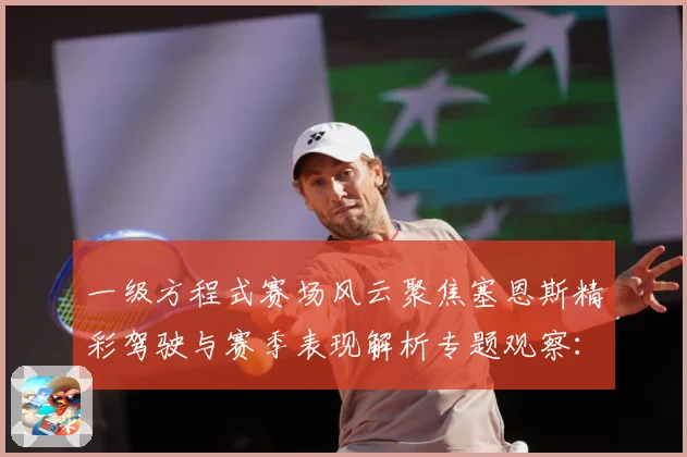 一级方程式赛场风云聚焦塞恩斯精彩驾驶与赛季表现解析专题观察：最新赛事动态与深度分析