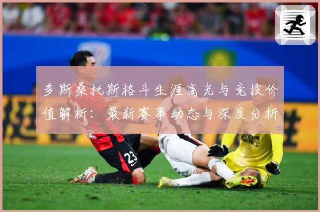 多斯桑托斯格斗生涯高光与竞技价值解析：最新赛事动态与深度分析