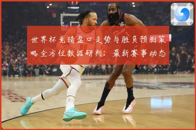 世界杯竞猜盘口走势与胜负预测策略全方位数据研判：最新赛事动态与深度分析