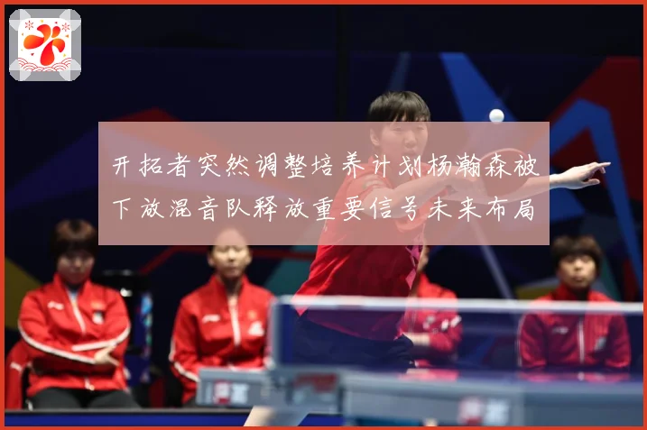 开拓者突然调整培养计划杨瀚森被下放混音队释放重要信号未来布局赛场复盘：最新赛事动态与深度分析