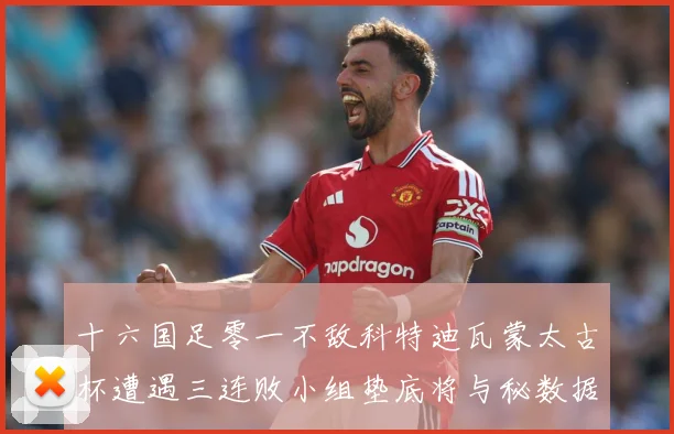十六国足零一不敌科特迪瓦蒙太古杯遭遇三连败小组垫底将与秘数据研判：最新赛事动态与深度分析