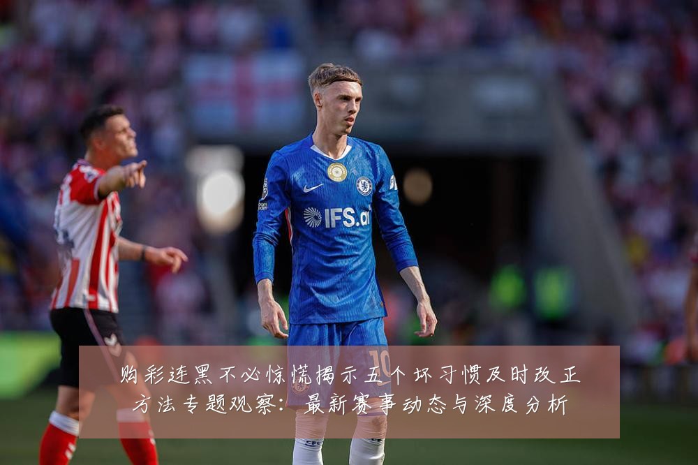 购彩连黑不必惊慌揭示五个坏习惯及时改正方法专题观察:最新赛事动态与深度分析