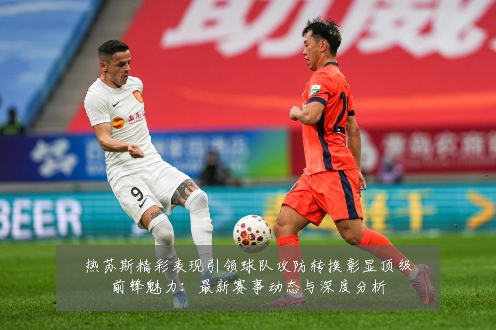 热苏斯精彩表现引领球队攻防转换彰显顶级前锋魅力：最新赛事动态与深度分析