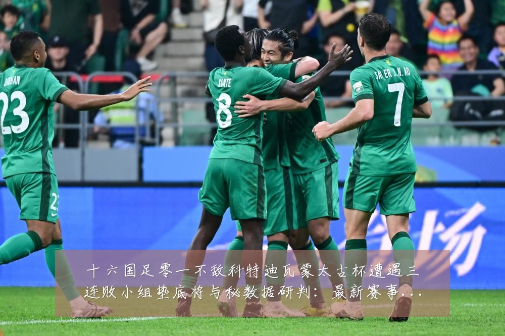十六国足零一不敌科特迪瓦蒙太古杯遭遇三连败小组垫底将与秘数据研判：最新赛事动态与深度分析