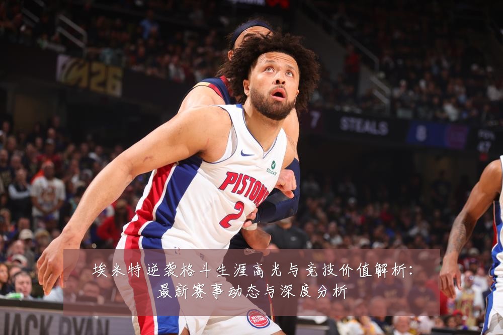 埃米特逆袭格斗生涯高光与竞技价值解析：最新赛事动态与深度分析