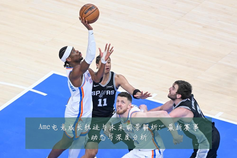 Ame电竞成长轨迹与未来前景解析：最新赛事动态与深度分析