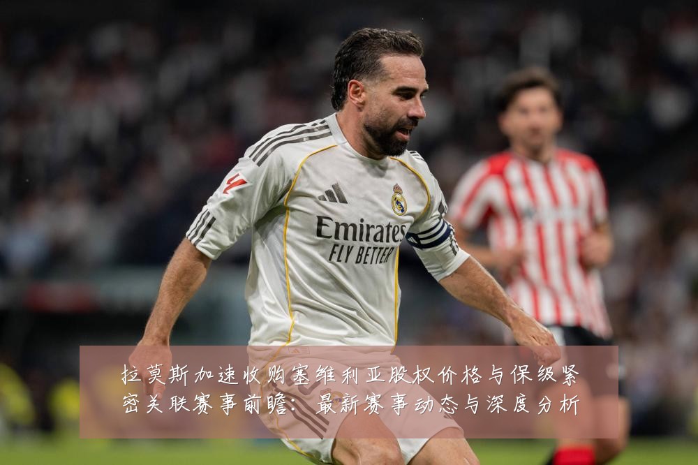 拉莫斯加速收购塞维利亚股权价格与保级紧密关联赛事前瞻：最新赛事动态与深度分析